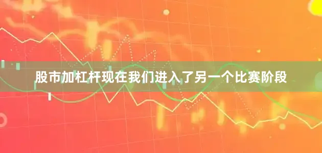 股市加杠杆现在我们进入了另一个比赛阶段