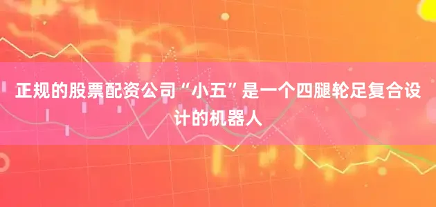 正规的股票配资公司“小五”是一个四腿轮足复合设计的机器人