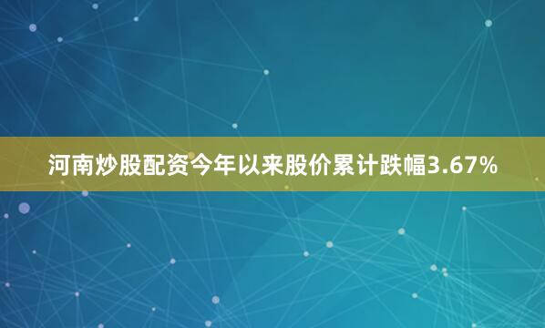 河南炒股配资今年以来股价累计跌幅3.67%