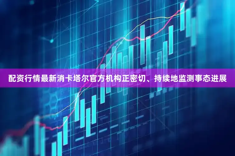配资行情最新消卡塔尔官方机构正密切、持续地监测事态进展