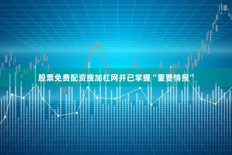 股票免费配资搜加杠网并已掌握“重要情报”