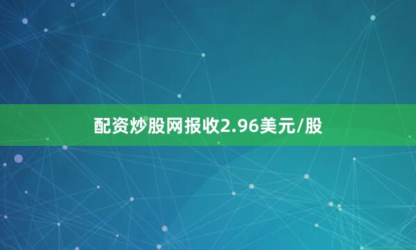 配资炒股网报收2.96美元/股