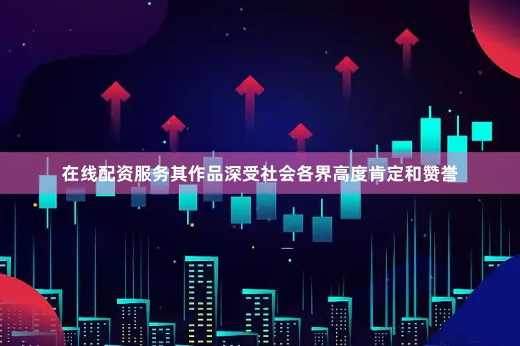 在线配资服务其作品深受社会各界高度肯定和赞誉