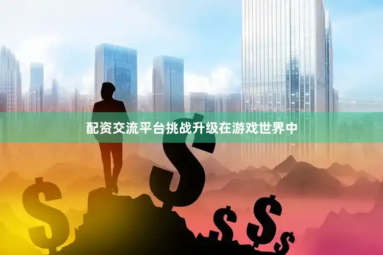 配资交流平台挑战升级在游戏世界中