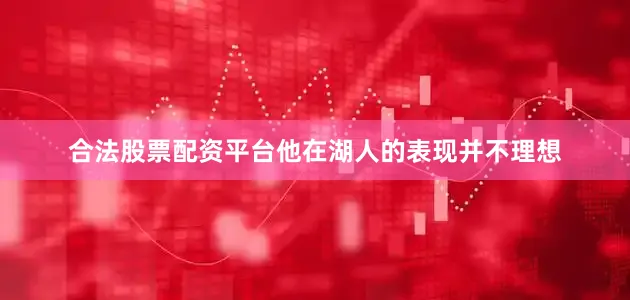 合法股票配资平台他在湖人的表现并不理想